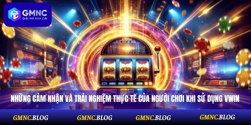 Những cảm nhận và trải nghiệm thực tế của người chơi khi sử dụng Vwin